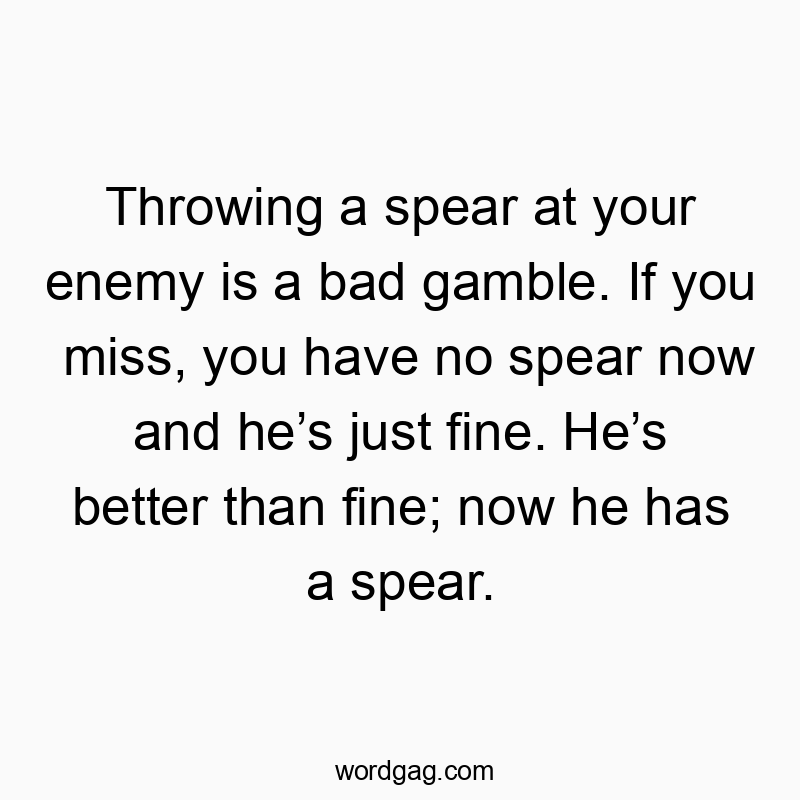 Throwing a spear at your enemy is a bad gamble. If you miss, you have no spear now and he’s just fine. He’s better than fine; now he has a spear.