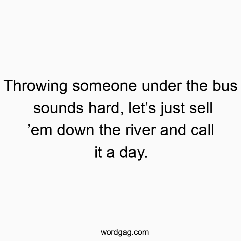 Throwing someone under the bus sounds hard, let’s just sell ’em down the river and call it a day.