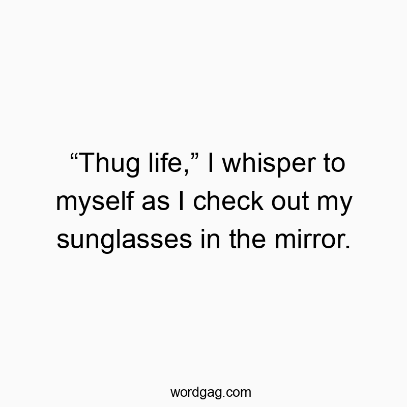 โThug life,โ I whisper to myself as I check out my sunglasses in the mirror.