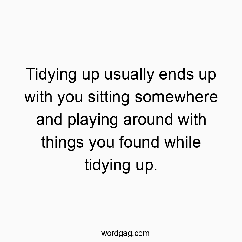 Tidying up usually ends up with you sitting somewhere and playing around with things you found while tidying up.