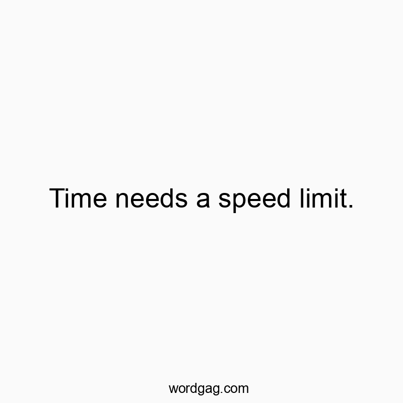 Time needs a speed limit.