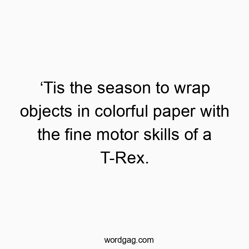 โTis the season to wrap objects in colorful paper with the fine motor skills of a T-Rex.