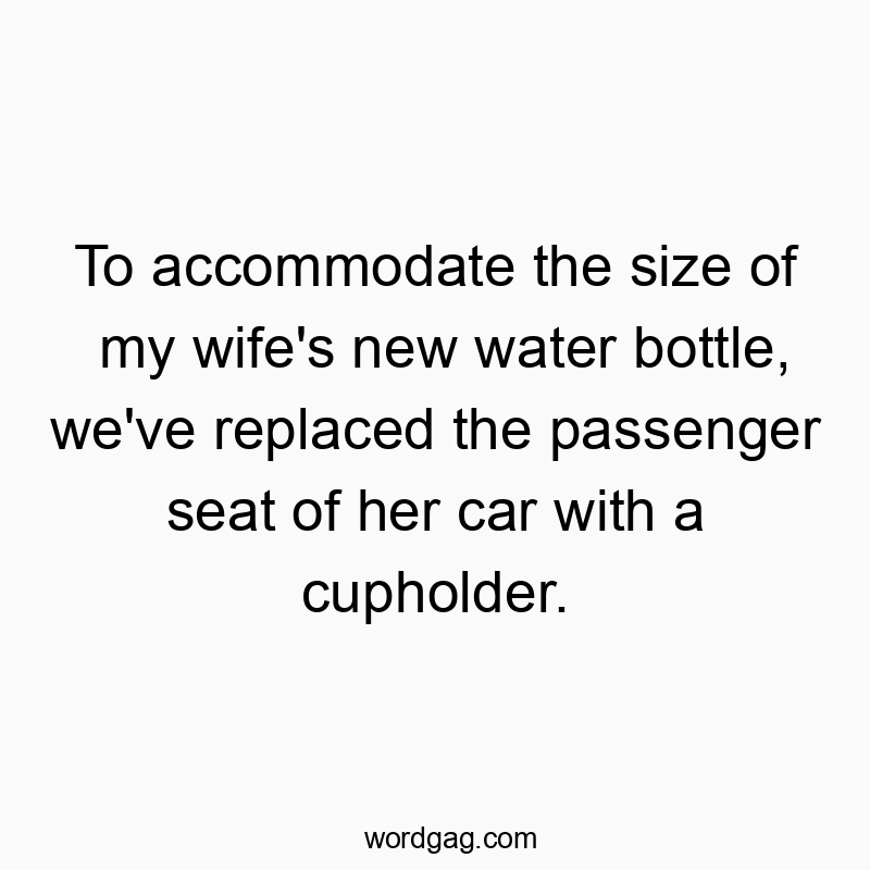 To accommodate the size of my wife’s new water bottle, we’ve replaced the passenger seat of her car with a cupholder.