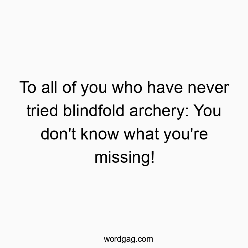 To all of you who have never tried blindfold archery: You don’t know what you’re missing!