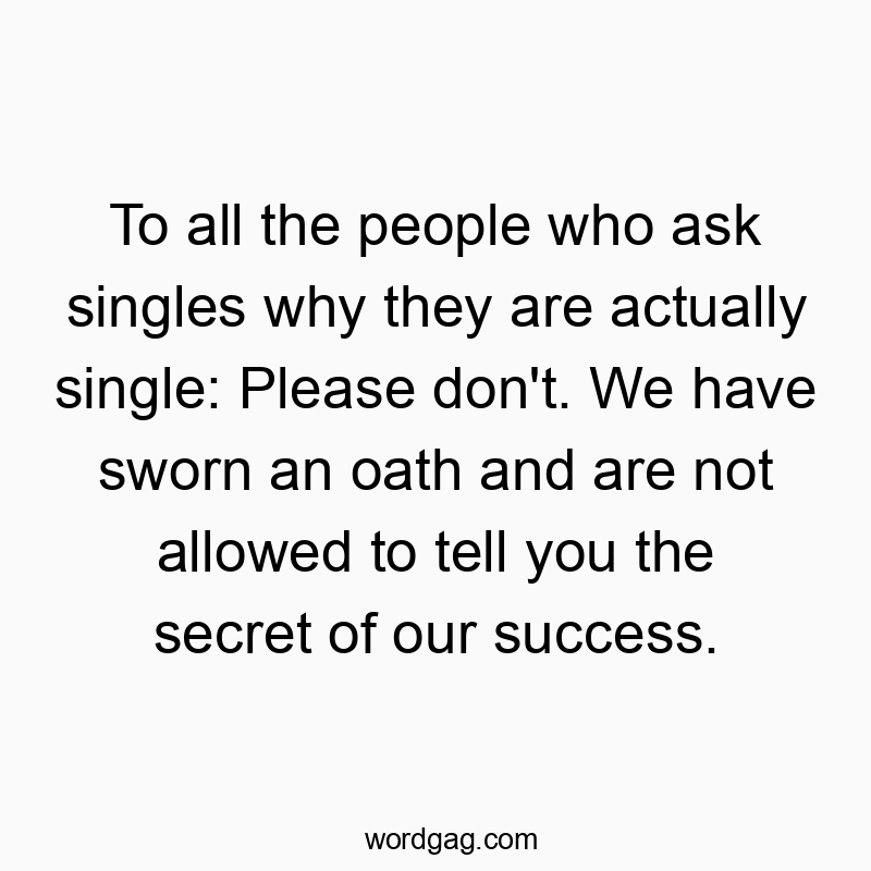 To all the people who ask singles why they are actually single: Please don’t. We have sworn an oath and are not allowed to tell you the secret of our success.