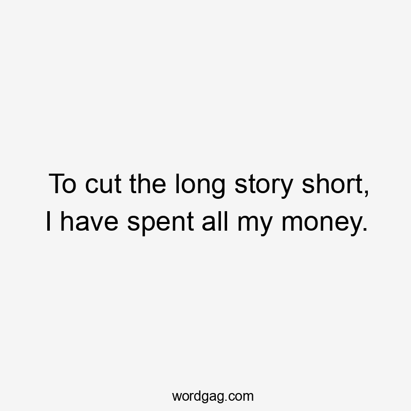 To cut the long story short, I have spent all my money.