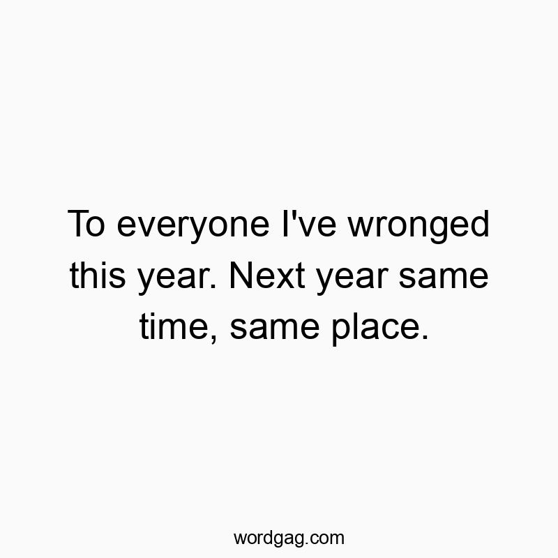 Funny wronged quotes - To everyone I’ve wronged this year. Next year same time, same place.