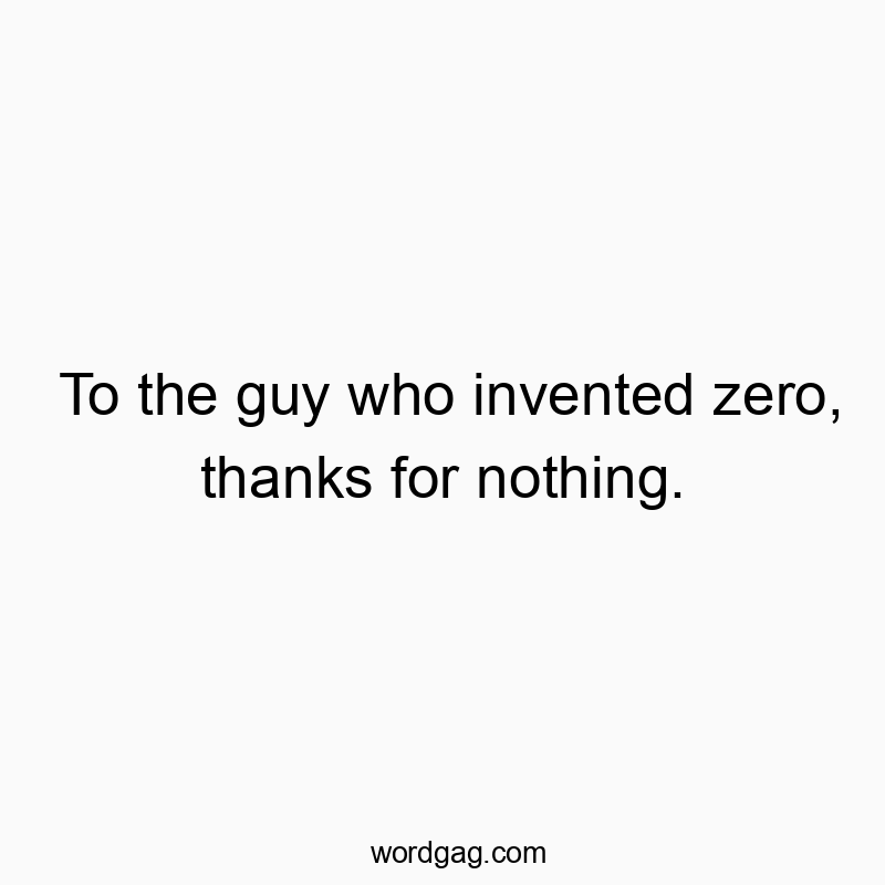 To the guy who invented zero, thanks for nothing.