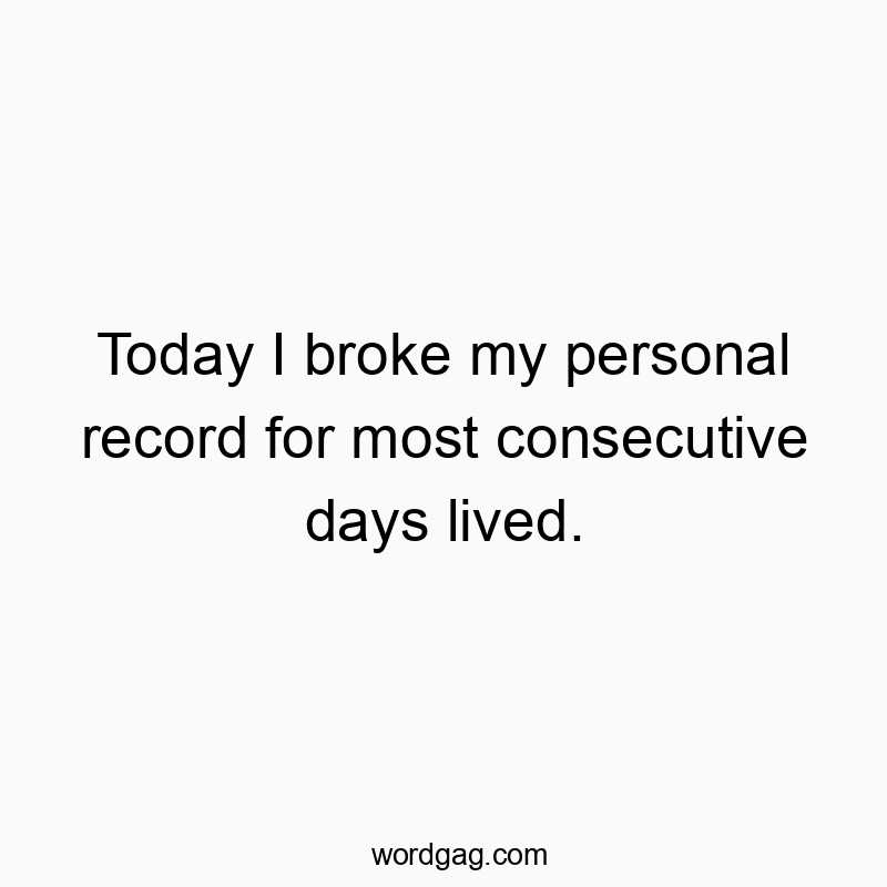 Today I broke my personal record for most consecutive days lived.