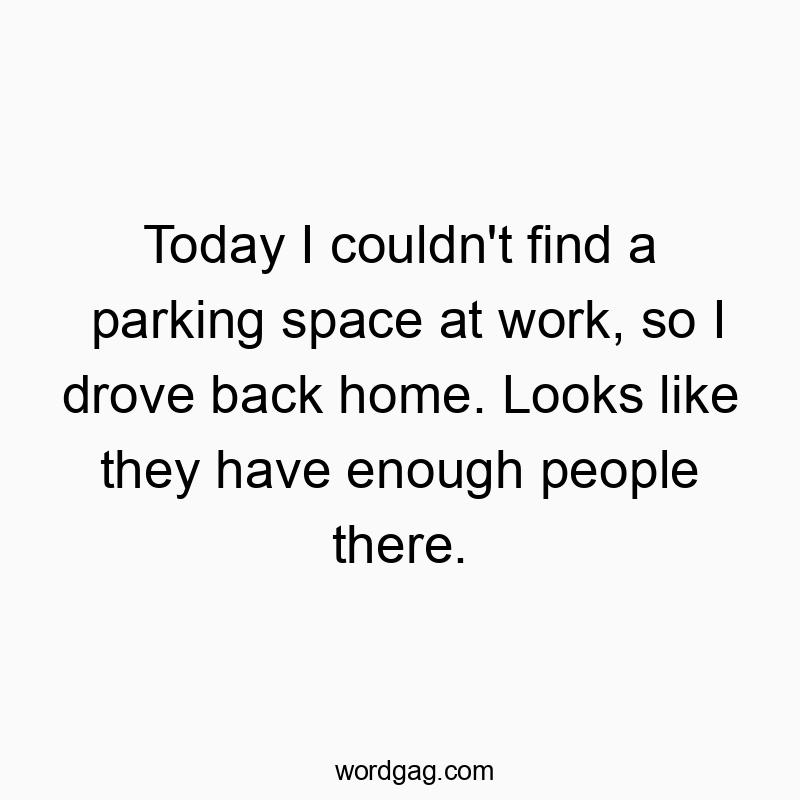 Funny parking quotes - Today I couldn’t find a parking space at work, so I drove back home. Looks like they have enough people there.