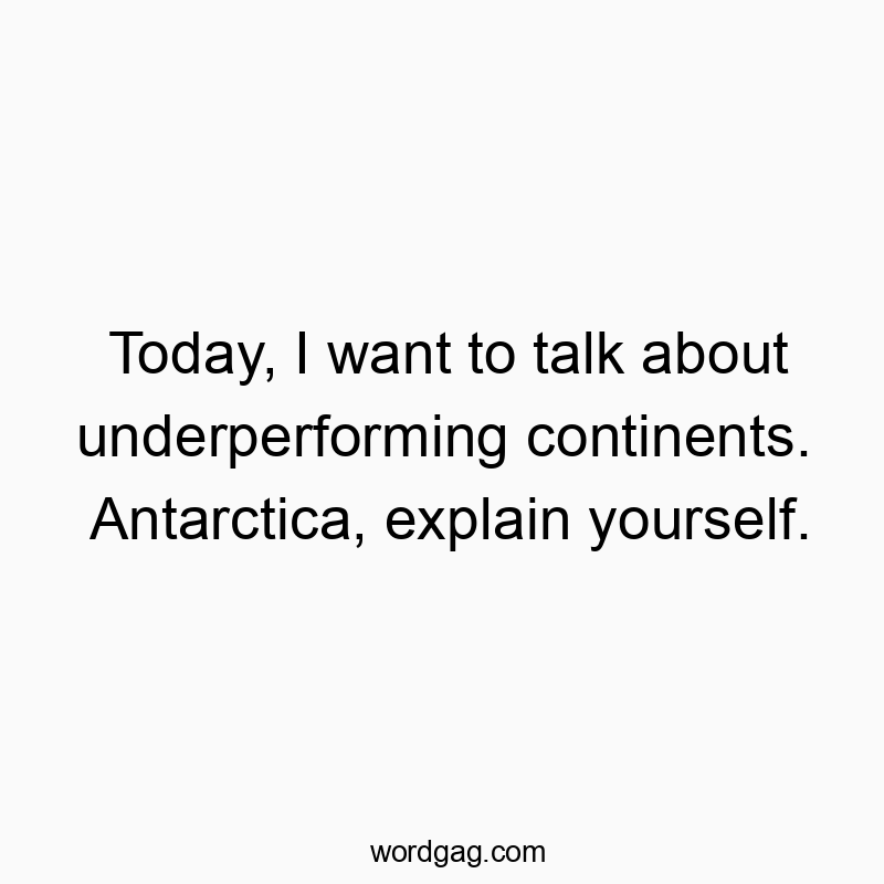 Funny want quotes - Today, I want to talk about underperforming continents. Antarctica, explain yourself.