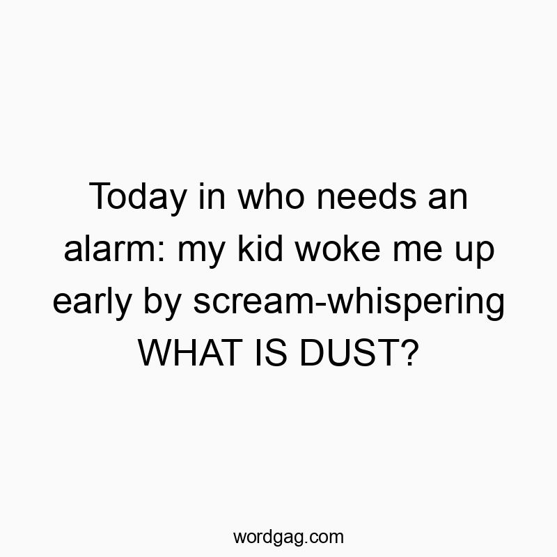 Today in who needs an alarm: my kid woke me up early by scream-whispering WHAT IS DUST?