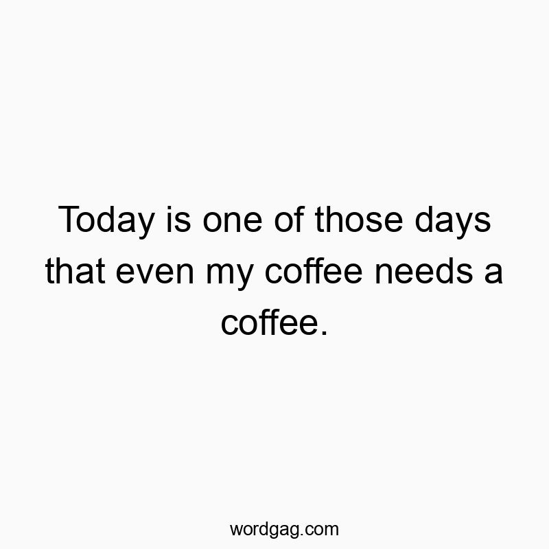 Today is one of those days that even my coffee needs a coffee.