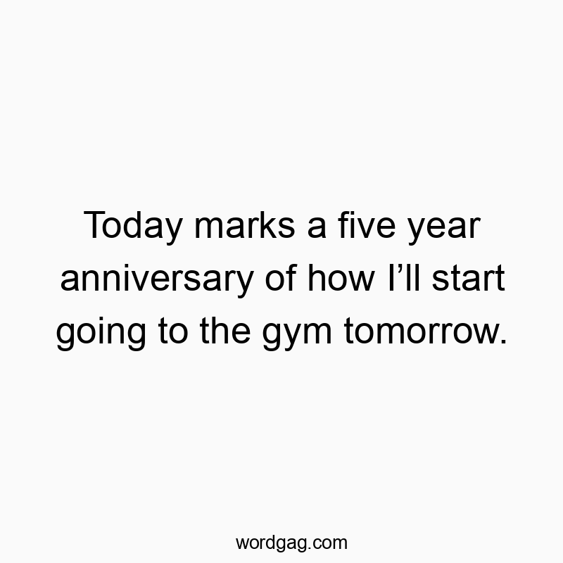 Today marks a five year anniversary of how Iโll start going to the gym tomorrow.