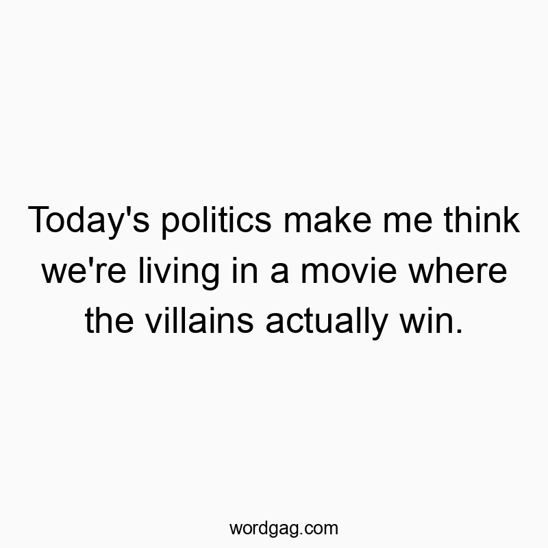 Today’s politics make me think we’re living in…