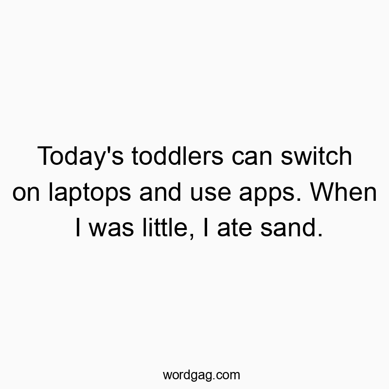Today’s toddlers can switch on laptops and use apps. When I was little, I ate sand.
