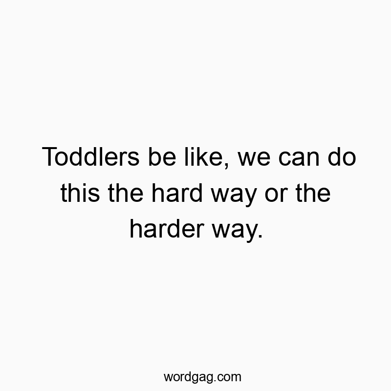 Toddlers be like, we can do this the hard way or the harder way.