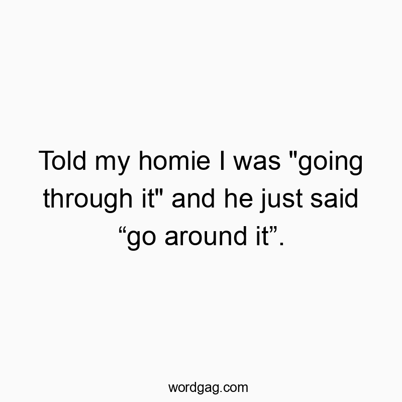 Told my homie I was “going through it” and he just said โgo around itโ.