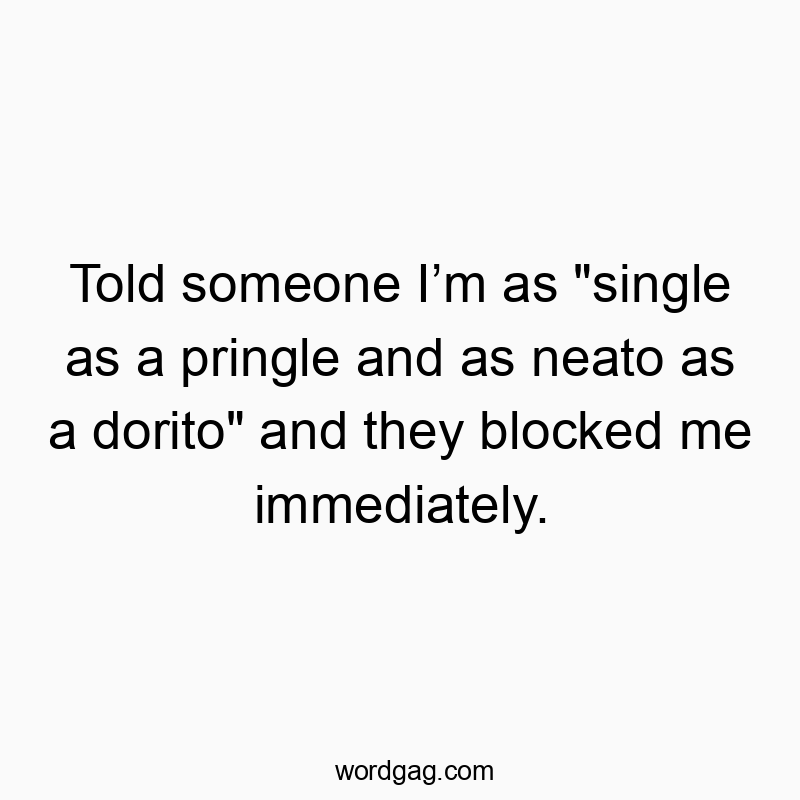 Told someone I’m as “single as a pringle and as neato as a dorito” and they blocked me immediately.