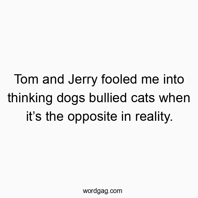 Tom and Jerry fooled me into thinking dogs bullied cats when it’s the opposite in reality.