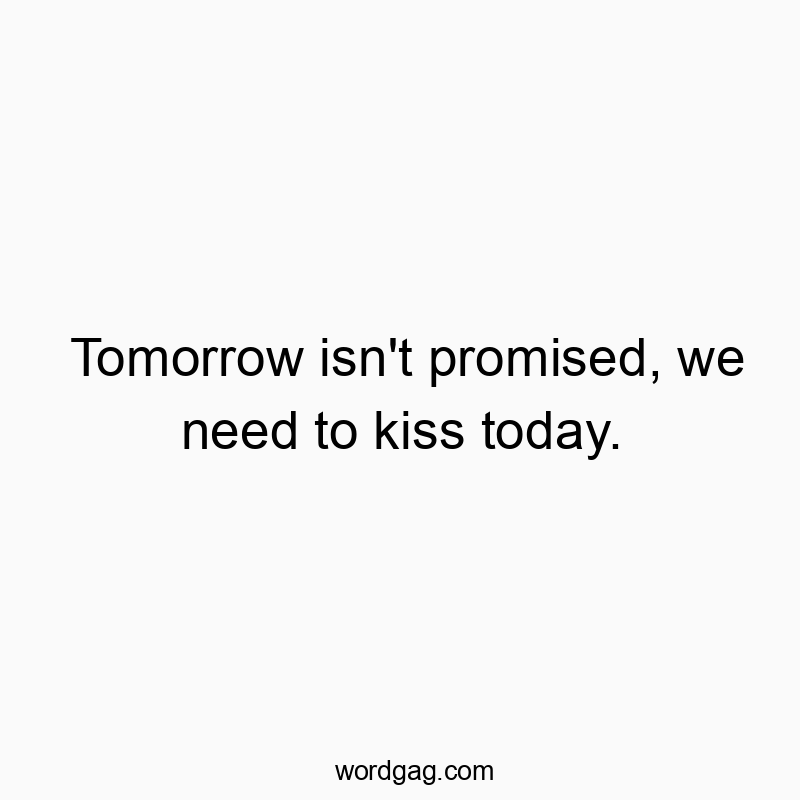 Tomorrow isn’t promised, we need to kiss today.