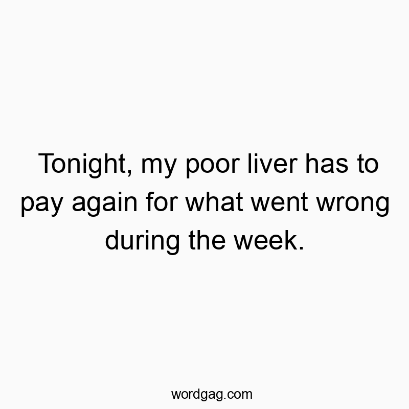 Tonight, my poor liver has to pay again for what went wrong during the week.