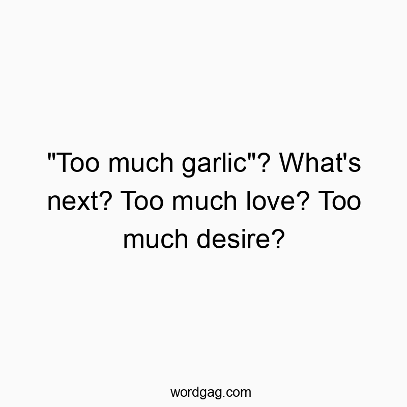 “Too much garlic”? What’s next? Too much love? Too much desire?