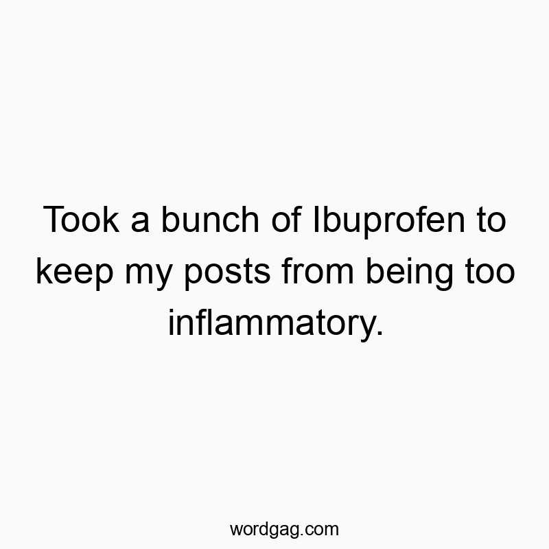 Took a bunch of Ibuprofen to keep my posts from being too inflammatory.