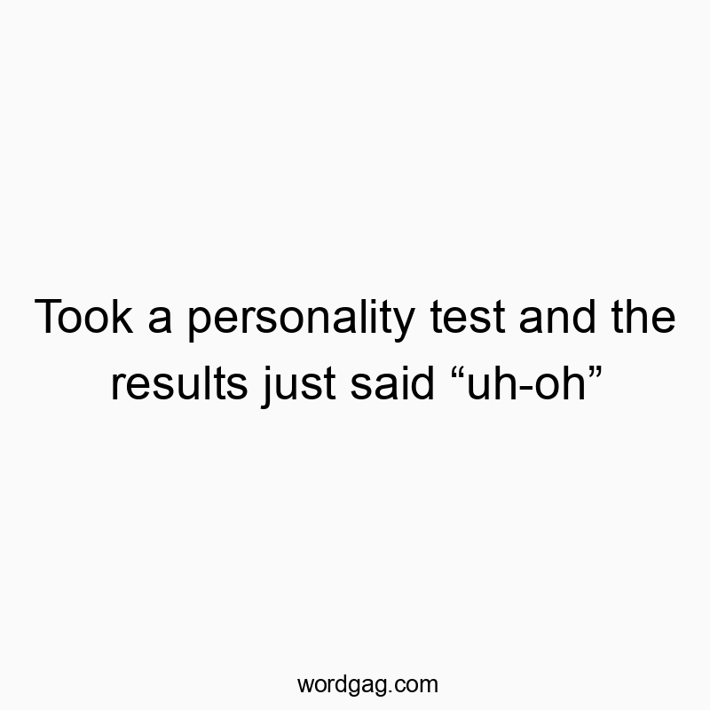 Took a personality test and the results just said “uh-oh”