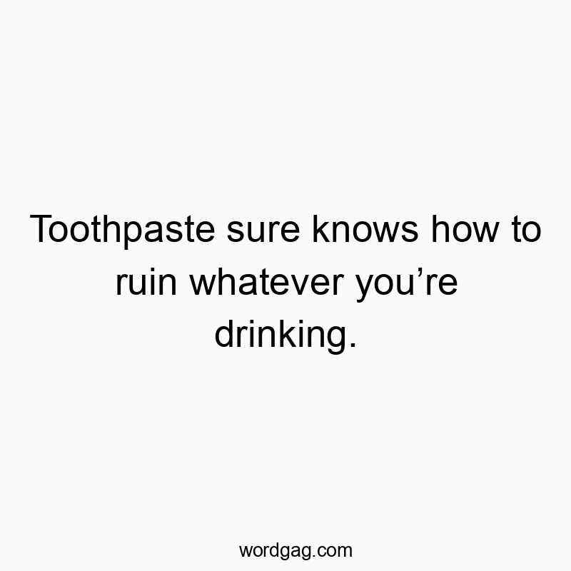 Toothpaste sure knows how to ruin whatever you’re drinking.