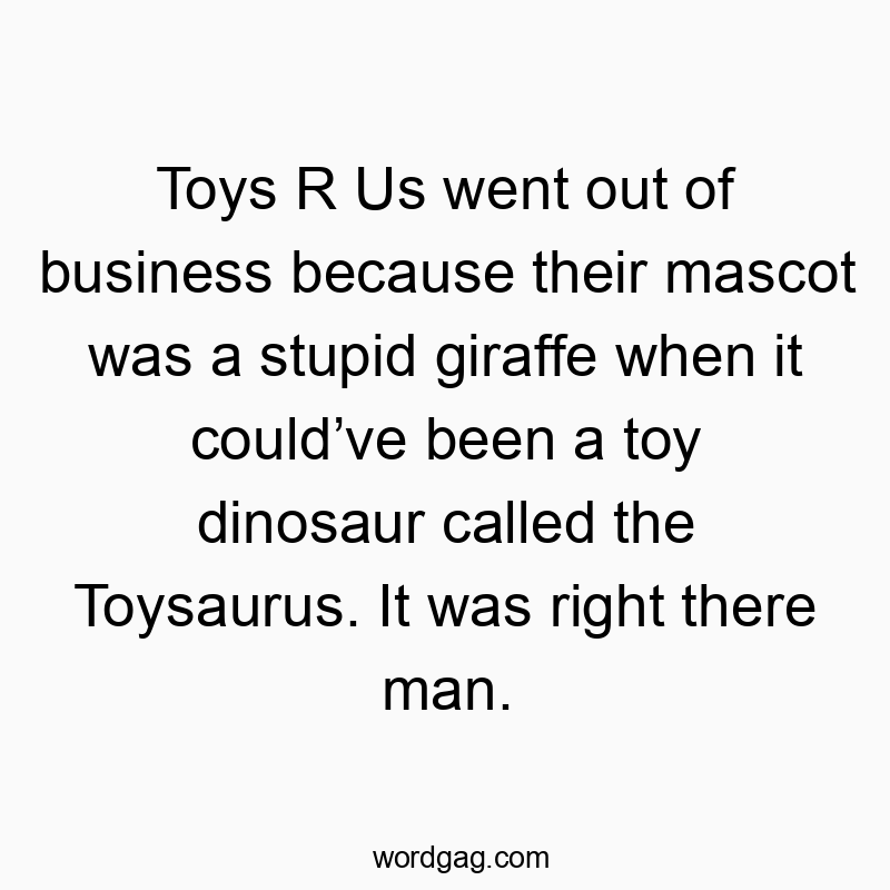 Toys R Us went out of business because their mascot was a stupid giraffe when it could’ve been a toy dinosaur called the Toysaurus. It was right there man.