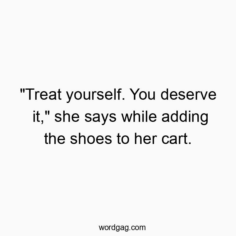 “Treat yourself. You deserve it,” she says while adding the shoes to her cart.