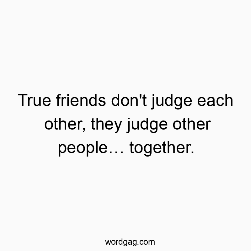 True friends don’t judge each other, they judge other people… together.