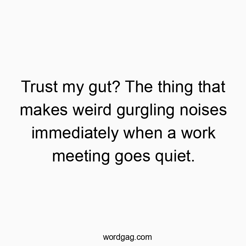 Trust my gut? The thing that makes weird gurgling noises immediately when a work meeting goes quiet.
