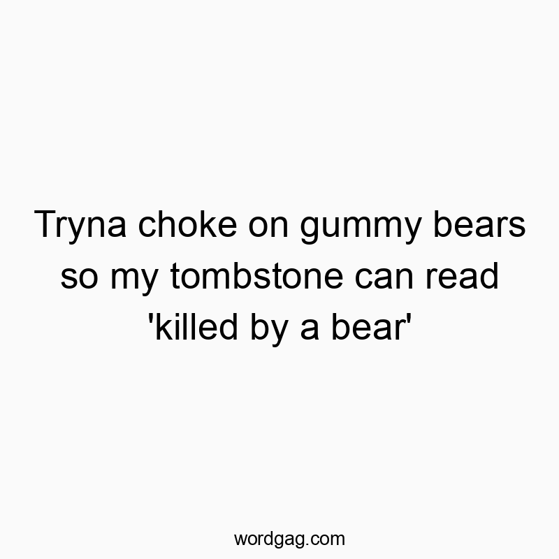 Tryna choke on gummy bears so my tombstone can read ‘killed by a bear’