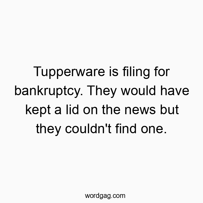 Tupperware is filing for bankruptcy. They would have kept a lid on the news but they couldn’t find one.