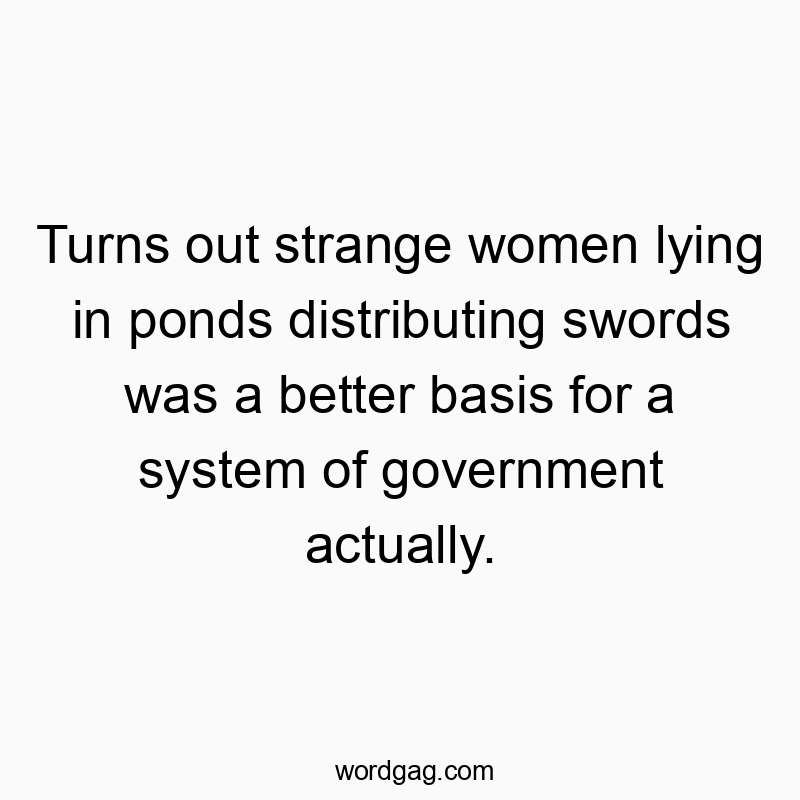 Turns out strange women lying in ponds distributing swords was a better basis for a system of government actually.