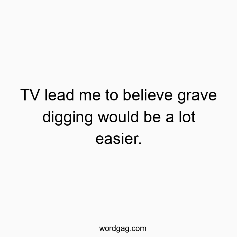 Funny belief quotes - TV lead me to believe grave digging would be a lot easier.