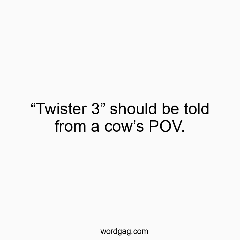 “Twister 3” should be told from a cow’s POV.