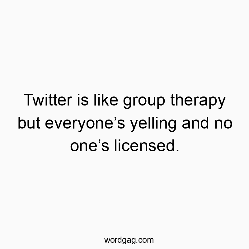 Twitter is like group therapy but everyoneโs yelling and no oneโs licensed.