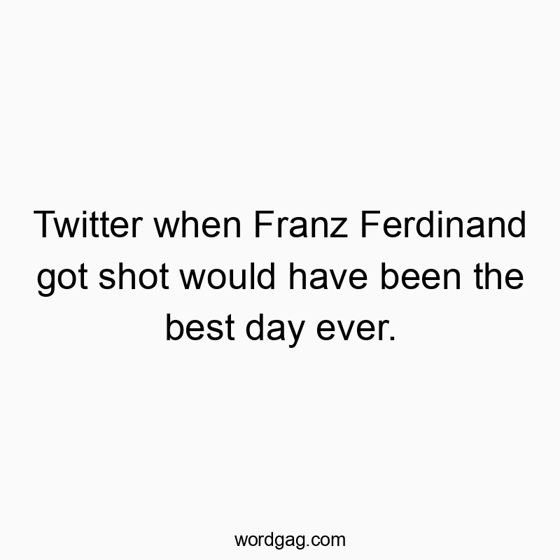 Twitter when Franz Ferdinand got shot would have been the best day ever.
