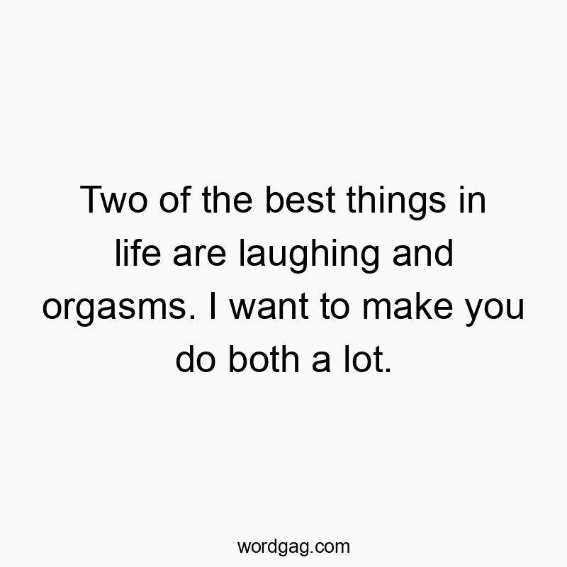 Two of the best things in life are laughing and orgasms. I want to make you do both a lot.