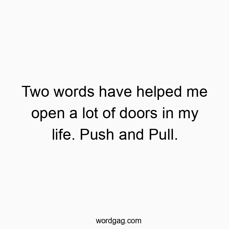 Two words have helped me open a lot of doors in my life. Push and Pull.