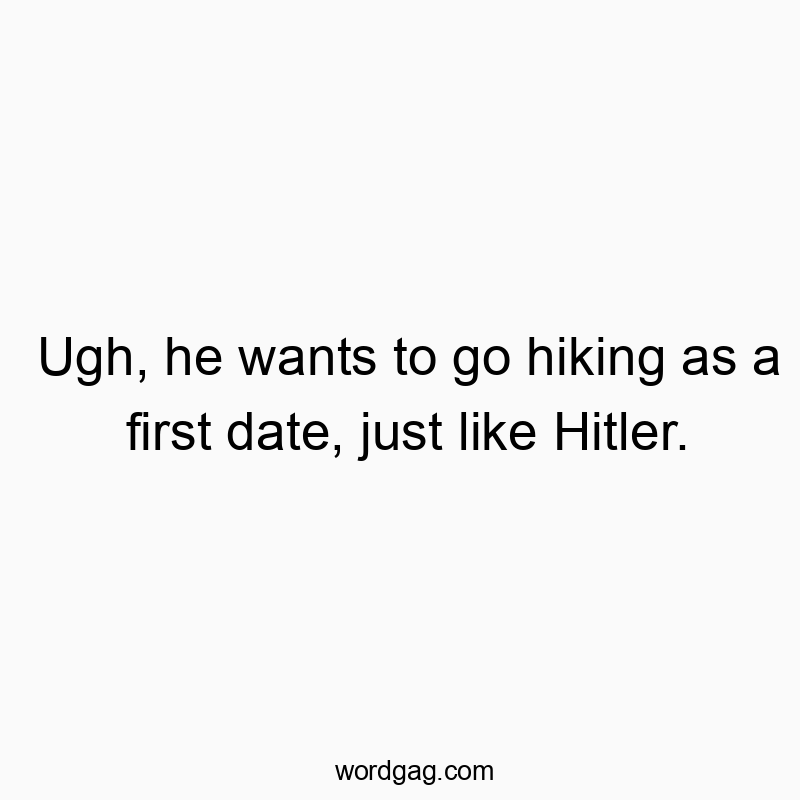 Ugh, he wants to go hiking as a first date, just like Hitler.