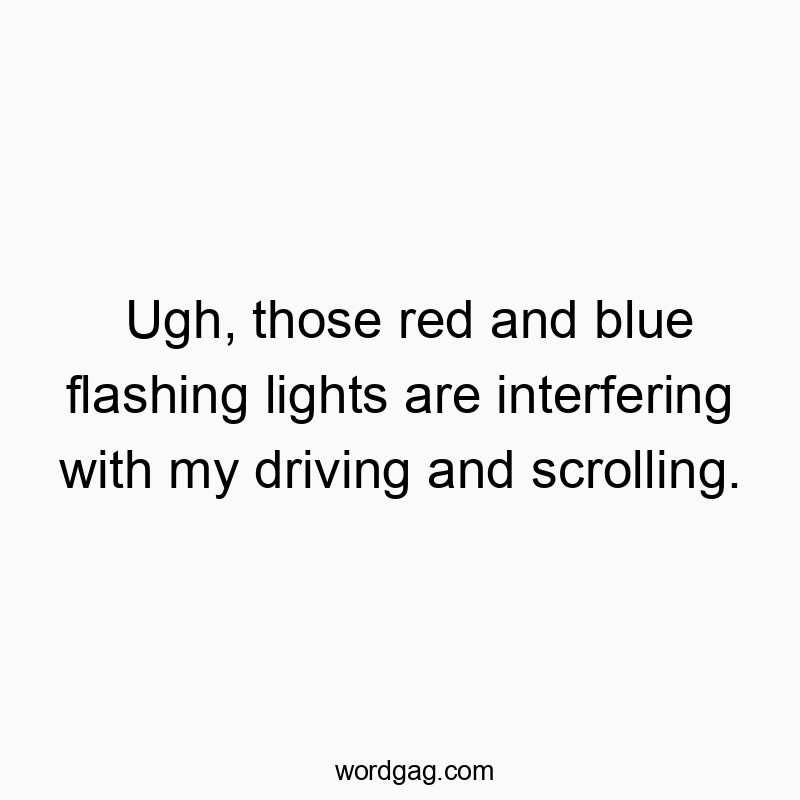 Ugh, those red and blue flashing lights are interfering with my driving and scrolling.