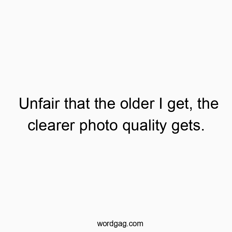 Unfair that the older I get, the clearer photo quality gets.