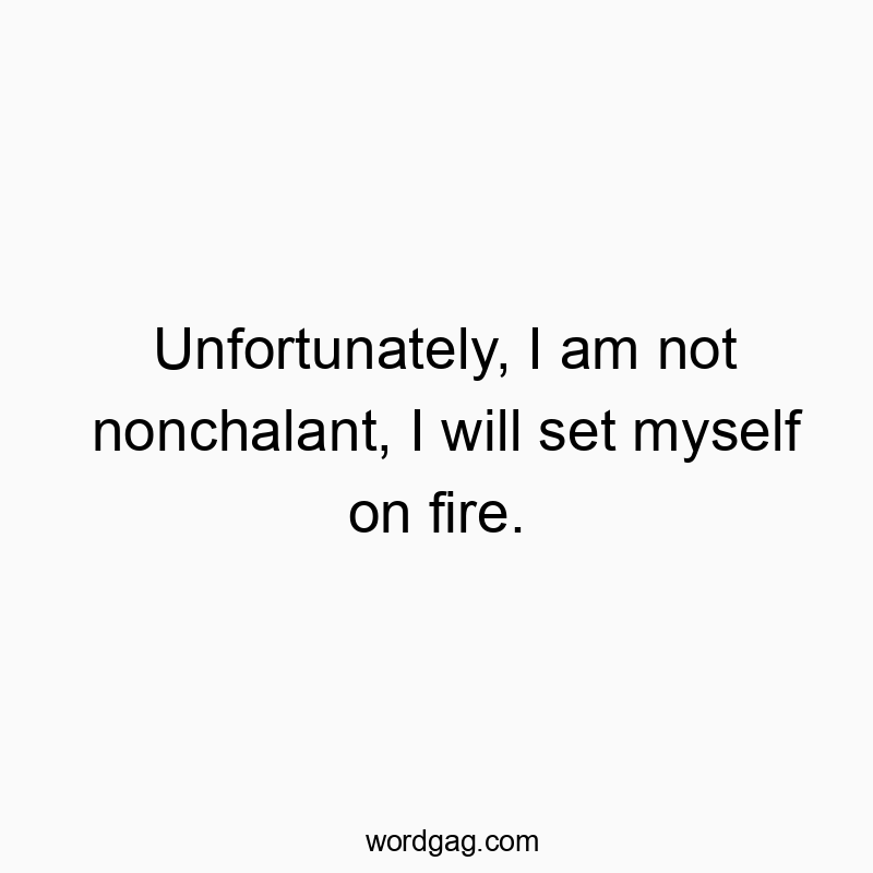 Unfortunately, I am not nonchalant, I will set myself on fire.