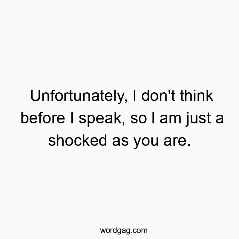 Unfortunately, I don’t think before I speak, so l am just a shocked as you are.