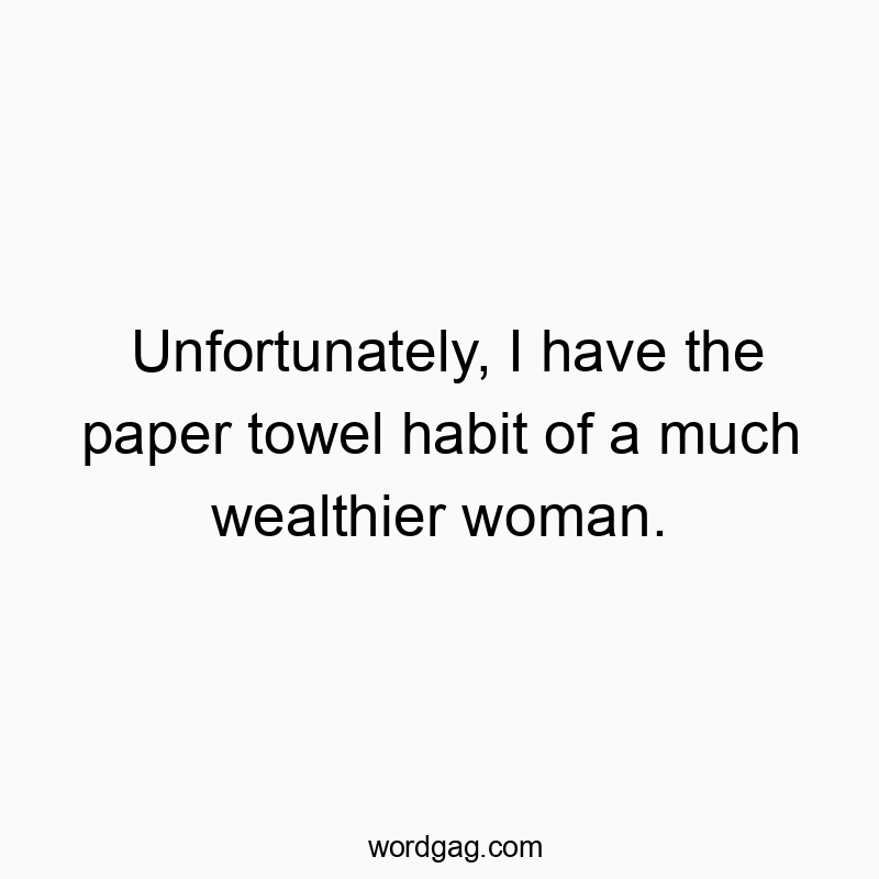 Funny paper towel quotes - Unfortunately, I have the paper towel habit of a much wealt…