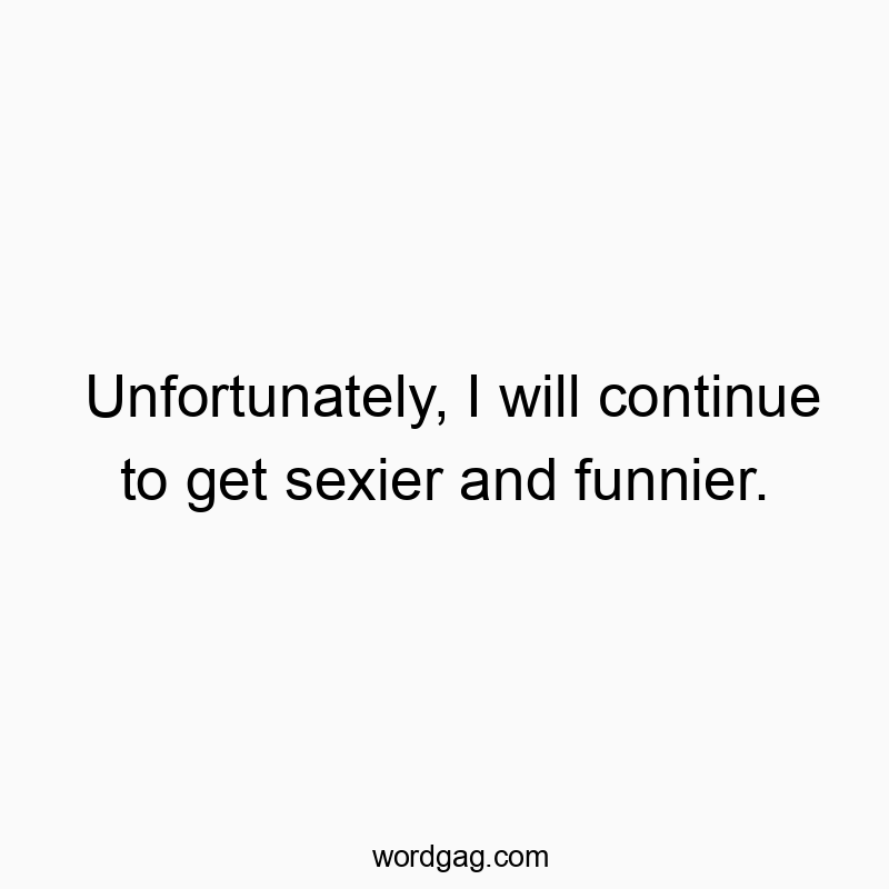 Unfortunately, I will continue to get sexier and funnier.
